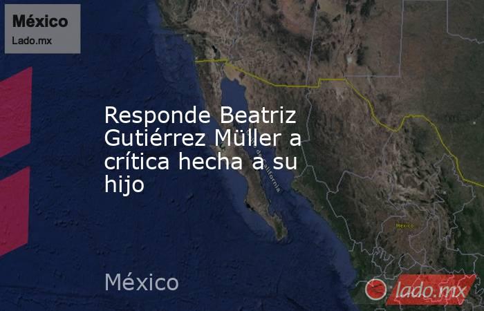 Responde Beatriz Gutiérrez Müller a crítica hecha a su hijo. Noticias en tiempo real