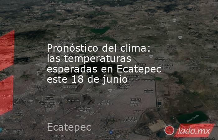 Pronóstico del clima: las temperaturas esperadas en Ecatepec este 18 de junio. Noticias en tiempo real