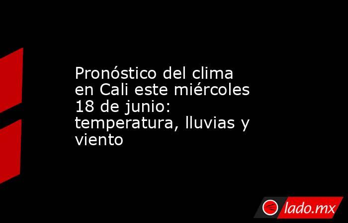 Pronóstico del clima en Cali este miércoles 18 de junio: temperatura, lluvias y viento. Noticias en tiempo real