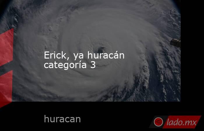 Erick, ya huracán categoría 3. Noticias en tiempo real