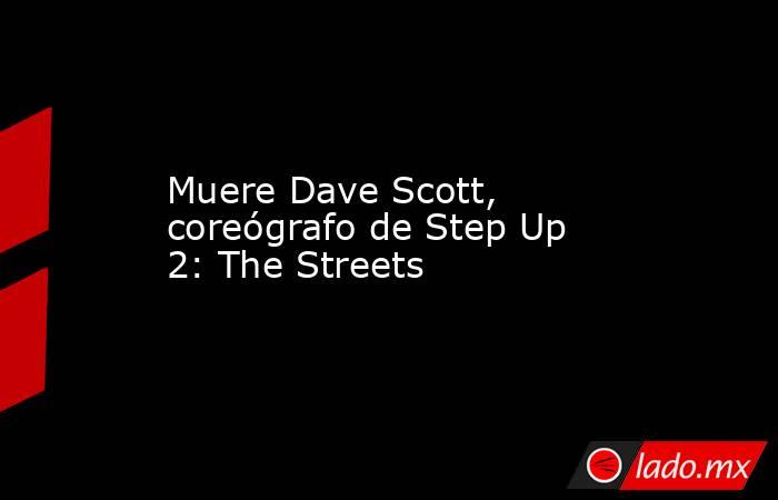 Muere Dave Scott, coreógrafo de Step Up 2: The Streets. Noticias en tiempo real
