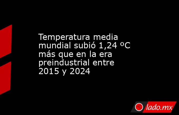 Temperatura media mundial subió 1,24 ºC más que en la era preindustrial entre 2015 y 2024. Noticias en tiempo real