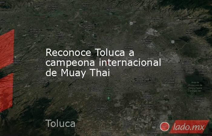 Reconoce Toluca a campeona internacional de Muay Thai. Noticias en tiempo real