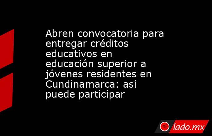 Abren convocatoria para entregar créditos educativos en educación superior a jóvenes residentes en Cundinamarca: así puede participar. Noticias en tiempo real