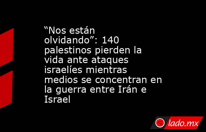 “Nos están olvidando”: 140 palestinos pierden la vida ante ataques israelíes mientras medios se concentran en la guerra entre Irán e Israel. Noticias en tiempo real
