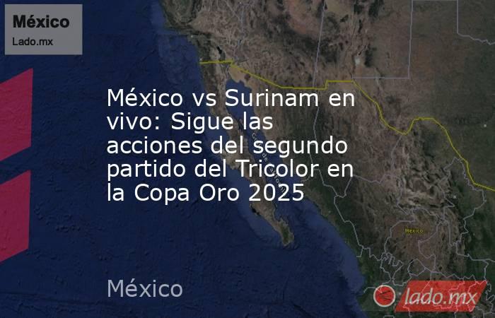 México vs Surinam en vivo: Sigue las acciones del segundo partido del Tricolor en la Copa Oro 2025. Noticias en tiempo real