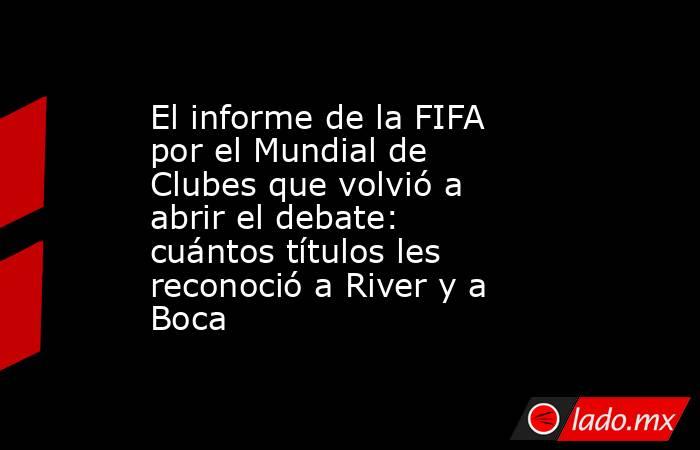 El informe de la FIFA por el Mundial de Clubes que volvió a abrir el debate: cuántos títulos les reconoció a River y a Boca. Noticias en tiempo real