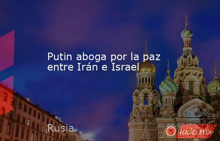 Putin aboga por la paz entre Irán e Israel. Noticias en tiempo real
