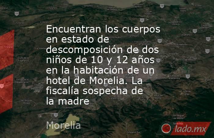 Encuentran los cuerpos en estado de descomposición de dos niños de 10 y 12 años en la habitación de un hotel de Morelia. La fiscalía sospecha de la madre. Noticias en tiempo real