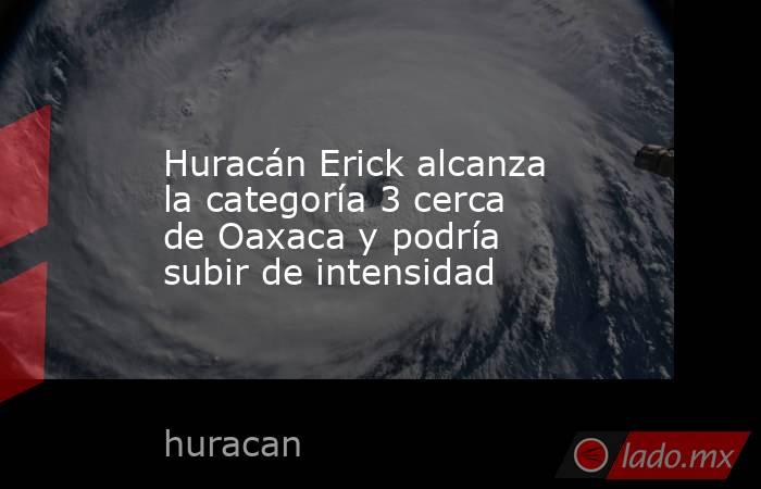 Huracán Erick alcanza la categoría 3 cerca de Oaxaca y podría subir de intensidad. Noticias en tiempo real