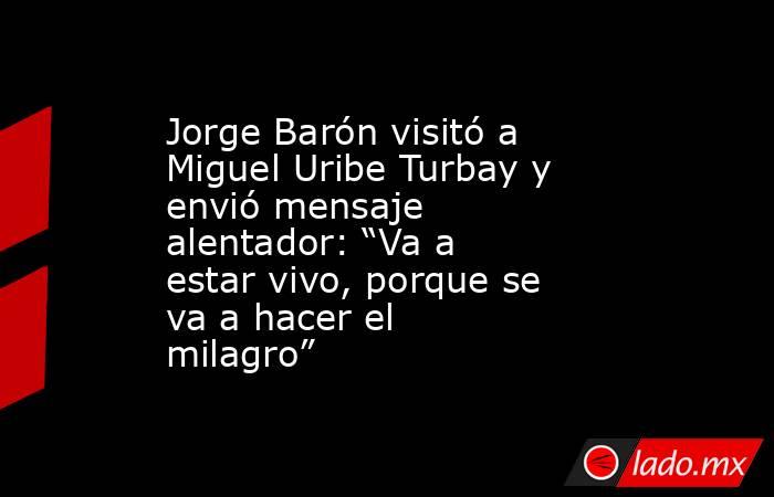 Jorge Barón visitó a Miguel Uribe Turbay y envió mensaje alentador: “Va a estar vivo, porque se va a hacer el milagro”. Noticias en tiempo real