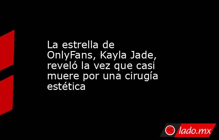 La estrella de OnlyFans, Kayla Jade, reveló la vez que casi muere por una cirugía estética. Noticias en tiempo real