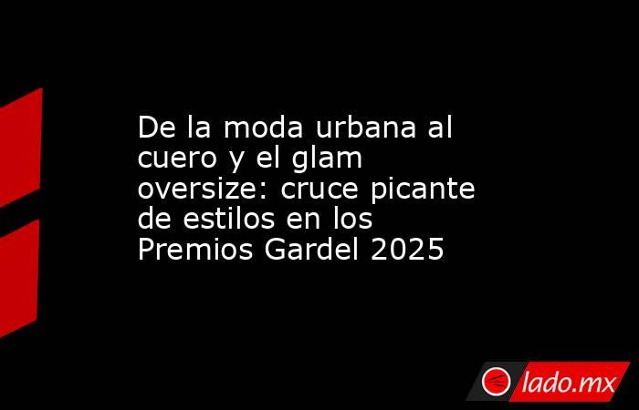 De la moda urbana al cuero y el glam oversize: cruce picante de estilos en los Premios Gardel 2025. Noticias en tiempo real