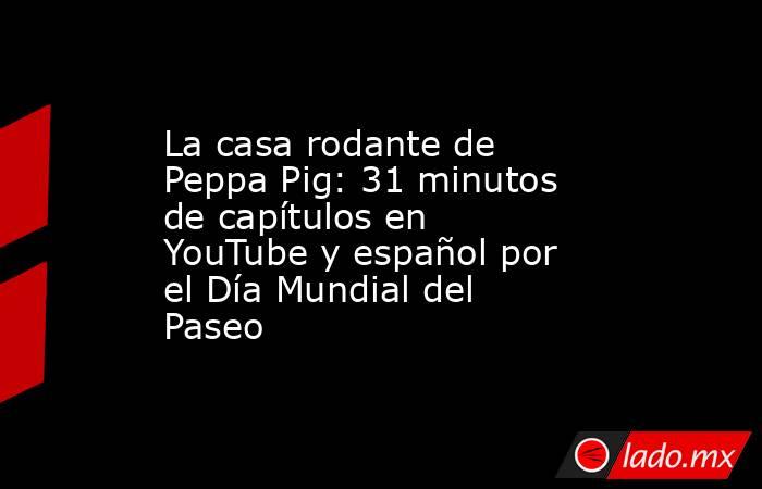 La casa rodante de Peppa Pig: 31 minutos de capítulos en YouTube y español por el Día Mundial del Paseo . Noticias en tiempo real