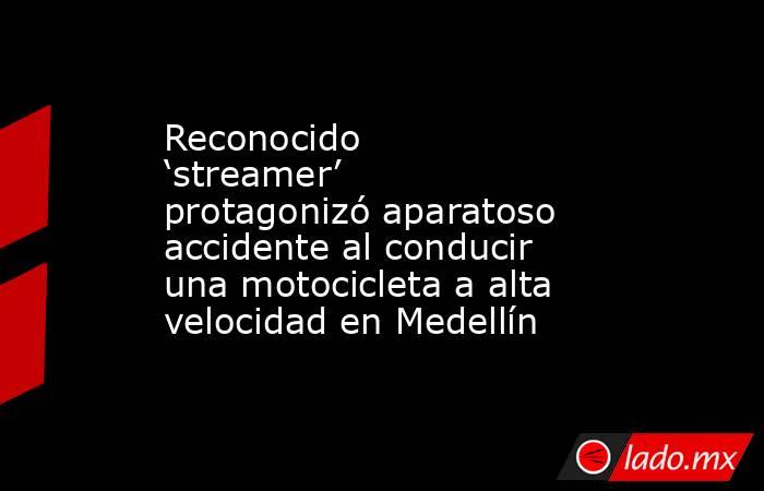 Reconocido ‘streamer’ protagonizó aparatoso accidente al conducir una motocicleta a alta velocidad en Medellín. Noticias en tiempo real