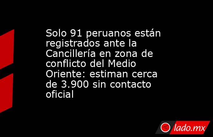 Solo 91 peruanos están registrados ante la Cancillería en zona de conflicto del Medio Oriente: estiman cerca de 3.900 sin contacto oficial. Noticias en tiempo real