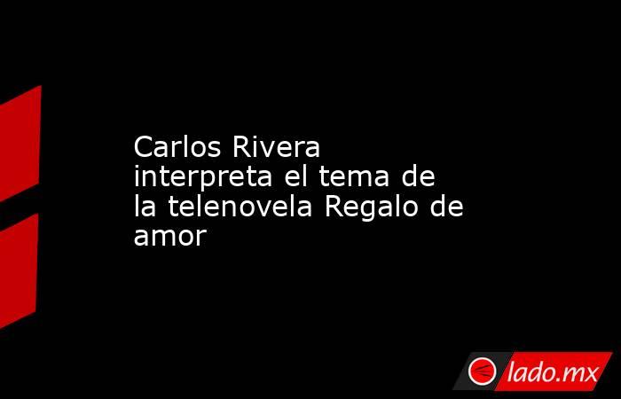Carlos Rivera interpreta el tema de la telenovela Regalo de amor. Noticias en tiempo real