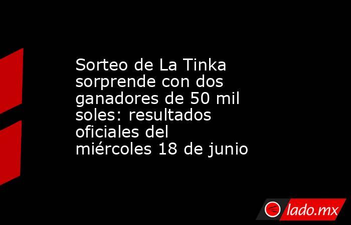 Sorteo de La Tinka sorprende con dos ganadores de 50 mil soles: resultados oficiales del miércoles 18 de junio. Noticias en tiempo real