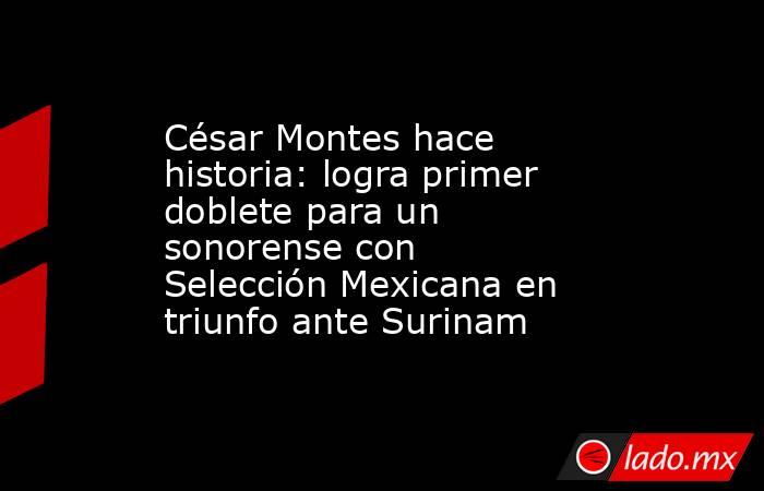 César Montes hace historia: logra primer doblete para un sonorense con Selección Mexicana en triunfo ante Surinam. Noticias en tiempo real