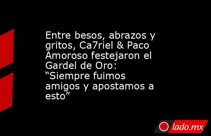 Entre besos, abrazos y gritos, Ca7riel & Paco Amoroso festejaron el Gardel de Oro: “Siempre fuimos amigos y apostamos a esto”. Noticias en tiempo real