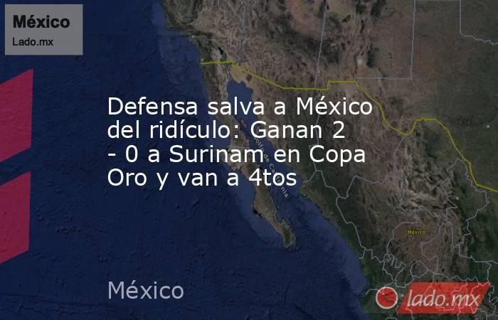 Defensa salva a México del ridículo: Ganan 2 - 0 a Surinam en Copa Oro y van a 4tos. Noticias en tiempo real