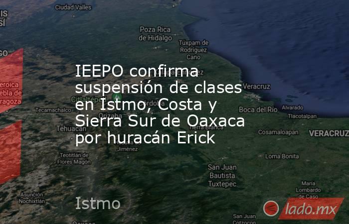 IEEPO confirma suspensión de clases en Istmo, Costa y Sierra Sur de Oaxaca por huracán Erick. Noticias en tiempo real