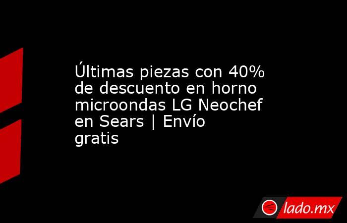 Últimas piezas con 40% de descuento en horno microondas LG Neochef en Sears | Envío gratis. Noticias en tiempo real