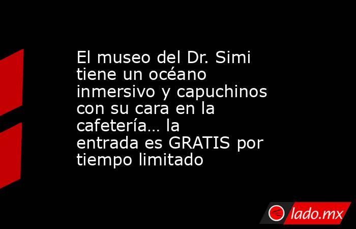 El museo del Dr. Simi tiene un océano inmersivo y capuchinos con su cara en la cafetería… la entrada es GRATIS por tiempo limitado. Noticias en tiempo real