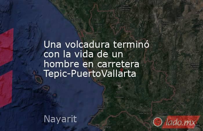 Una volcadura terminó con la vida de un hombre en carretera Tepic-PuertoVallarta. Noticias en tiempo real