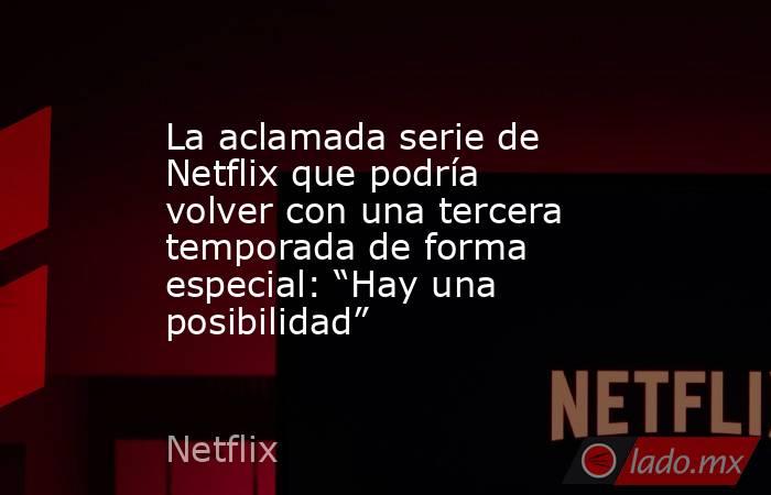 La aclamada serie de Netflix que podría volver con una tercera temporada de forma especial: “Hay una posibilidad”. Noticias en tiempo real