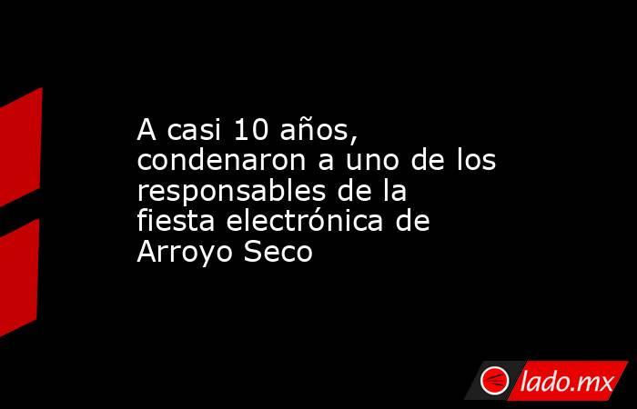 A casi 10 años, condenaron a uno de los responsables de la fiesta electrónica de Arroyo Seco. Noticias en tiempo real