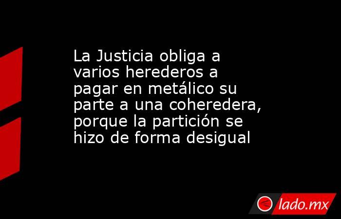 La Justicia obliga a varios herederos a pagar en metálico su parte a una coheredera, porque la partición se hizo de forma desigual. Noticias en tiempo real