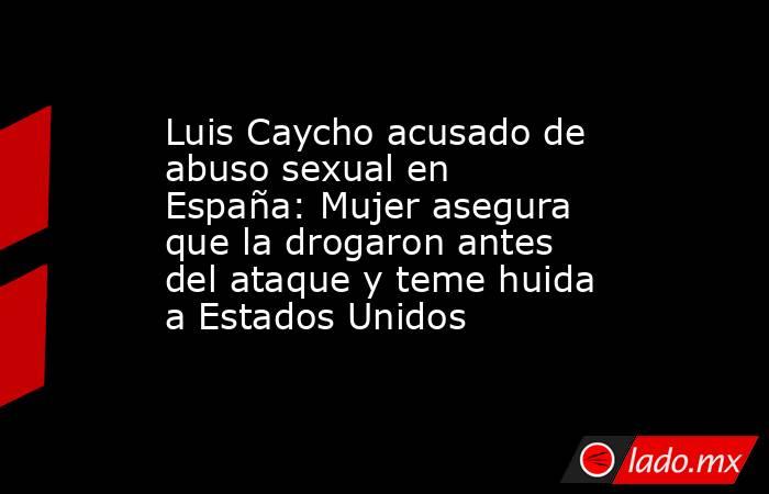 Luis Caycho acusado de abuso sexual en España: Mujer asegura que la drogaron antes del ataque y teme huida a Estados Unidos. Noticias en tiempo real