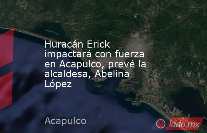 Huracán Erick impactará con fuerza en Acapulco, prevé la alcaldesa, Abelina López. Noticias en tiempo real