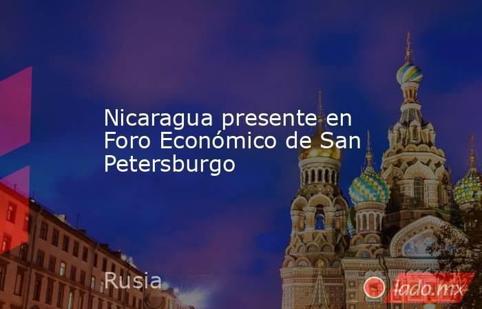 Nicaragua presente en Foro Económico de San Petersburgo. Noticias en tiempo real