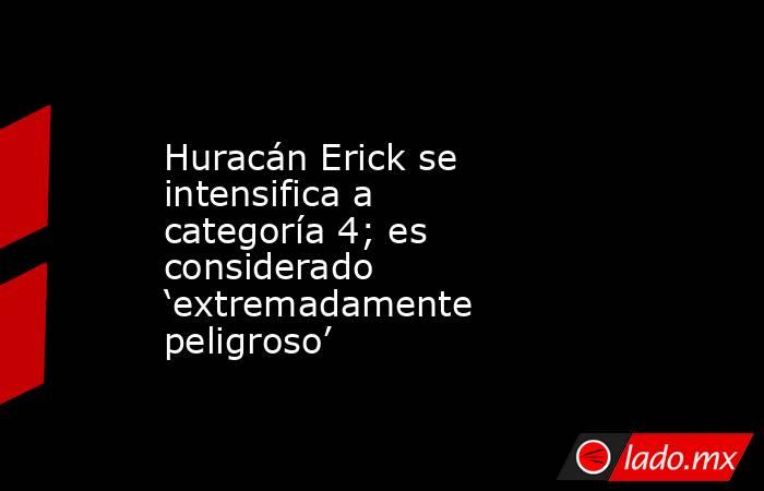Huracán Erick se intensifica a categoría 4; es considerado ‘extremadamente peligroso’. Noticias en tiempo real