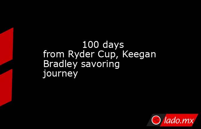             100 days from Ryder Cup, Keegan Bradley savoring journey         . Noticias en tiempo real