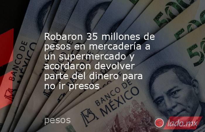 Robaron 35 millones de pesos en mercadería a un supermercado y acordaron devolver parte del dinero para no ir presos . Noticias en tiempo real