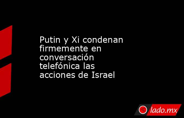 Putin y Xi condenan firmemente en conversación telefónica las acciones de Israel. Noticias en tiempo real
