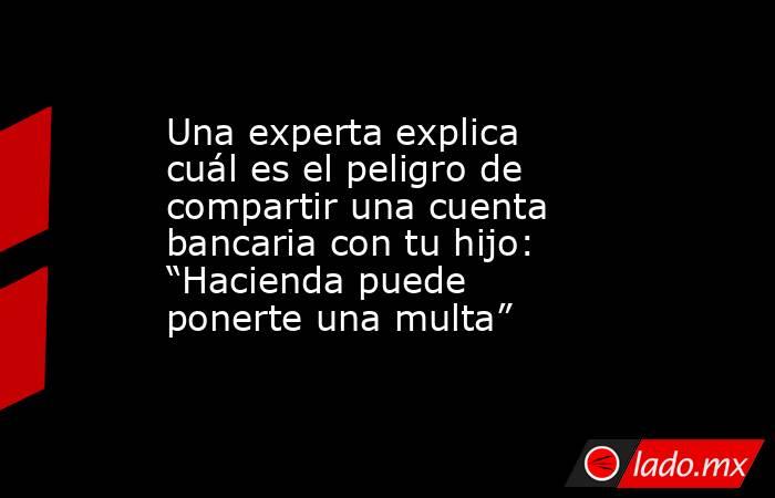 Una experta explica cuál es el peligro de compartir una cuenta bancaria con tu hijo: “Hacienda puede ponerte una multa” . Noticias en tiempo real