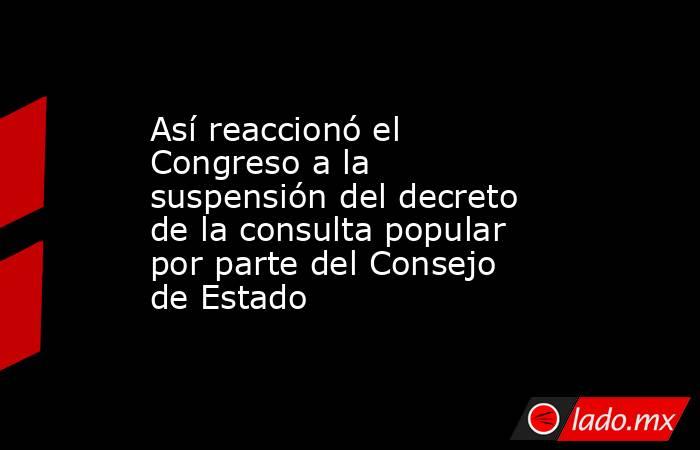 Así reaccionó el Congreso a la suspensión del decreto de la consulta popular por parte del Consejo de Estado. Noticias en tiempo real