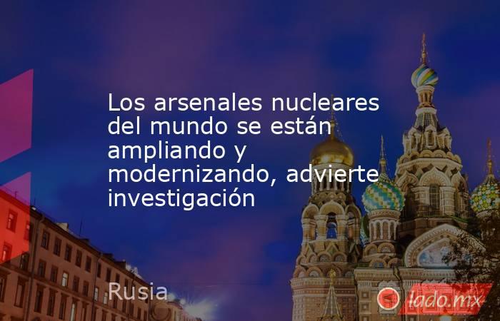 Los arsenales nucleares del mundo se están ampliando y modernizando, advierte investigación. Noticias en tiempo real
