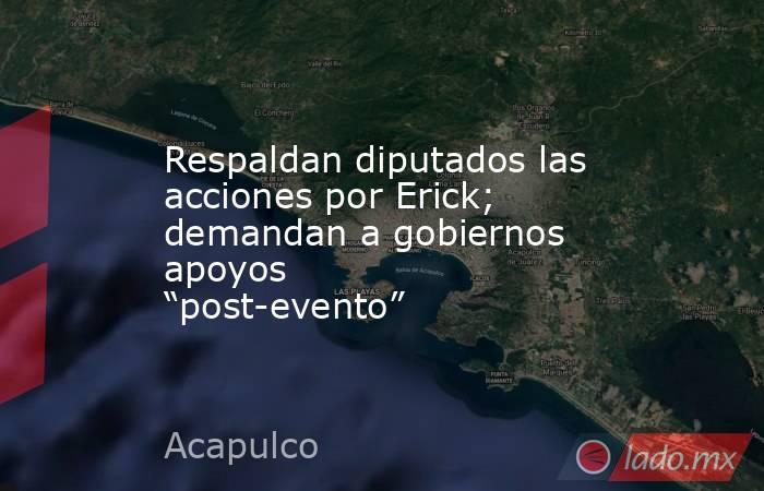 Respaldan diputados las acciones por Erick; demandan a gobiernos apoyos “post-evento”. Noticias en tiempo real