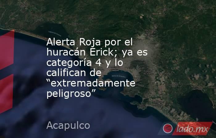 Alerta Roja por el huracán Erick; ya es categoría 4 y lo califican de “extremadamente peligroso”. Noticias en tiempo real