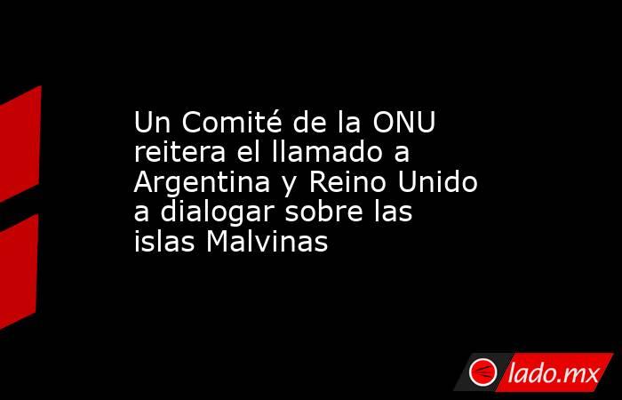 Un Comité de la ONU reitera el llamado a Argentina y Reino Unido a dialogar sobre las islas Malvinas. Noticias en tiempo real