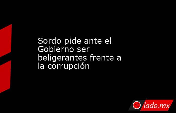 Sordo pide ante el Gobierno ser beligerantes frente a la corrupción. Noticias en tiempo real