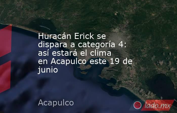 Huracán Erick se dispara a categoría 4: así estará el clima en Acapulco este 19 de junio . Noticias en tiempo real