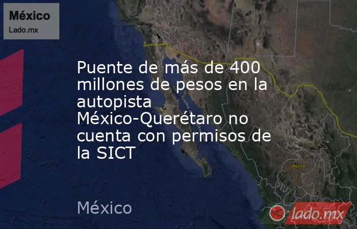 Puente de más de 400 millones de pesos en la autopista México-Querétaro no cuenta con permisos de la SICT. Noticias en tiempo real