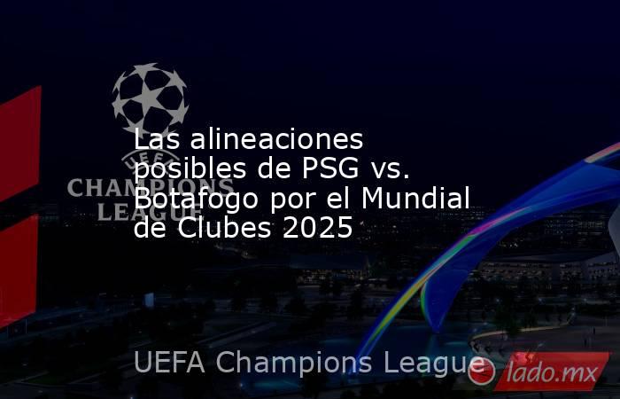 Las alineaciones posibles de PSG vs. Botafogo por el Mundial de Clubes 2025. Noticias en tiempo real