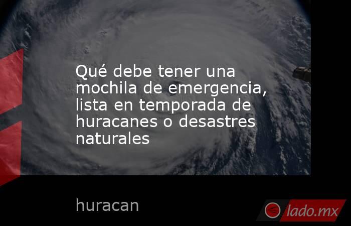 Qué debe tener una mochila de emergencia, lista en temporada de huracanes o desastres naturales. Noticias en tiempo real
